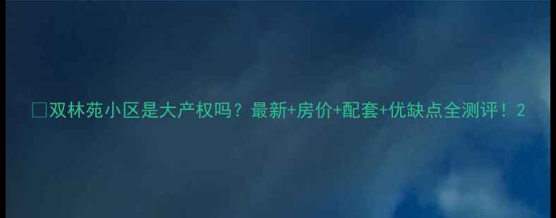 图片 🌟双林苑小区是大产权吗？最新+房价+配套+优缺点全测评！2
