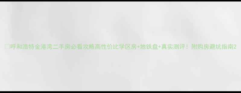 图片 🌟呼和浩特金港湾二手房必看攻略高性价比学区房+地铁盘+真实测评！附购房避坑指南2