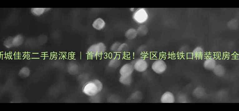 图片 🌟和县新城佳苑二手房深度｜首付30万起！学区房地铁口精装现房全攻略📌2