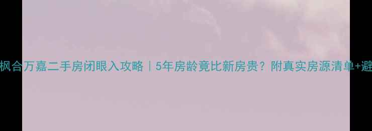 图片 🌟大连枫合万嘉二手房闭眼入攻略｜5年房龄竟比新房贵？附真实房源清单+避坑指南