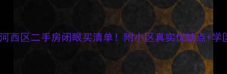 图片 🌟天津河西区二手房闭眼买清单！附小区真实优缺点+学区攻略1