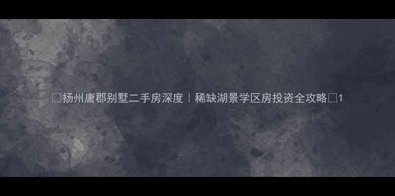 图片 🌟扬州唐郡别墅二手房深度｜稀缺湖景学区房投资全攻略🌟1