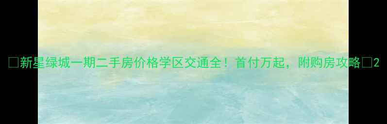 图片 🌟新星绿城一期二手房价格学区交通全！首付万起，附购房攻略🌟2