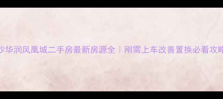 图片 🌟星沙华润凤凰城二手房最新房源全｜刚需上车改善置换必看攻略🏷️