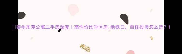 图片 🌟泰州东苑公寓二手房深度｜高性价比学区房+地铁口，自住投资怎么选？1