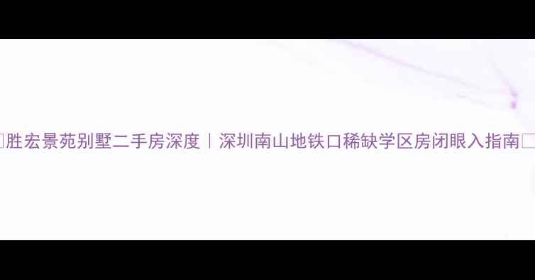 图片 🌟胜宏景苑别墅二手房深度｜深圳南山地铁口稀缺学区房闭眼入指南🏡1