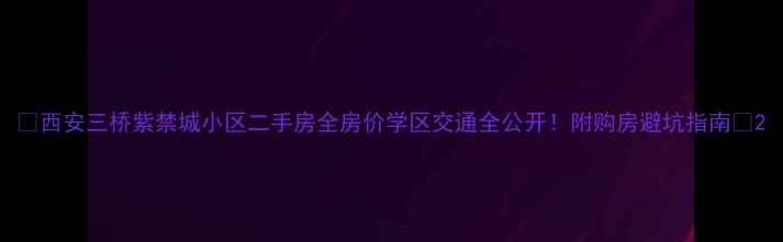 图片 🌟西安三桥紫禁城小区二手房全房价学区交通全公开！附购房避坑指南🏠2