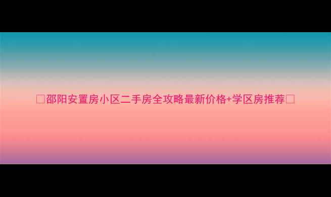 图片 🌟邵阳安置房小区二手房全攻略最新价格+学区房推荐🌟