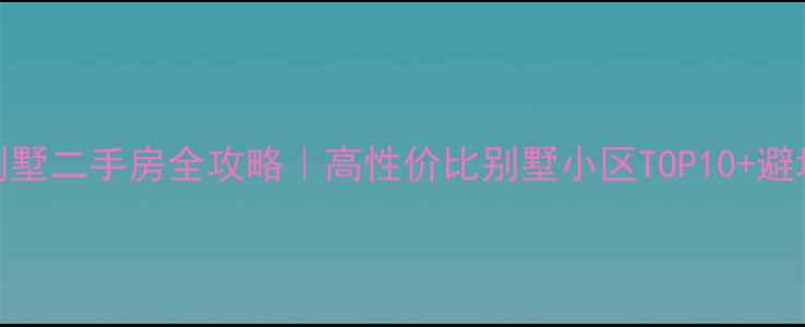 图片 🌟郑州别墅二手房全攻略｜高性价比别墅小区TOP10+避坑指南🏡