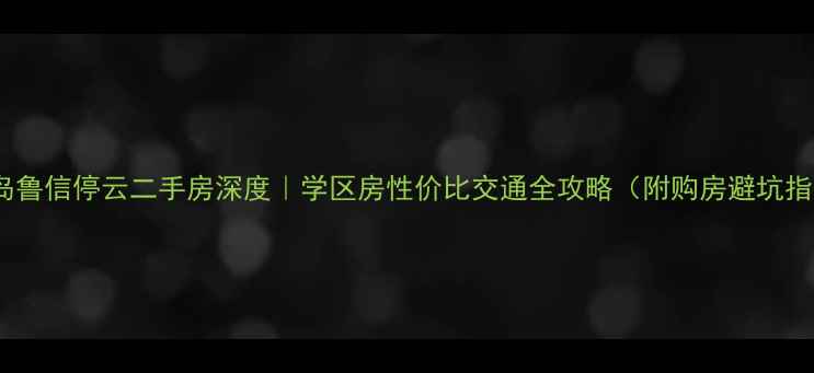 图片 🌟青岛鲁信停云二手房深度｜学区房性价比交通全攻略（附购房避坑指南）1