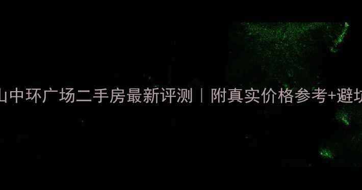 图片 🏙️唐山中环广场二手房最新评测｜附真实价格参考+避坑指南🔥