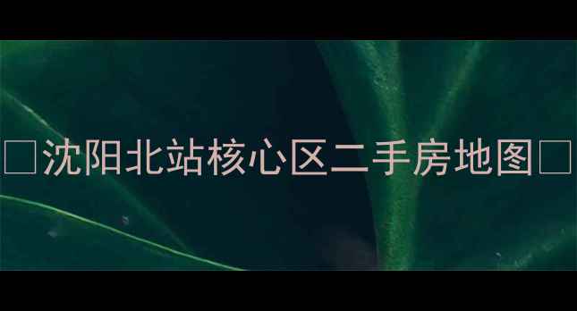 图片 🏙️沈阳北站核心区二手房地图🏙️