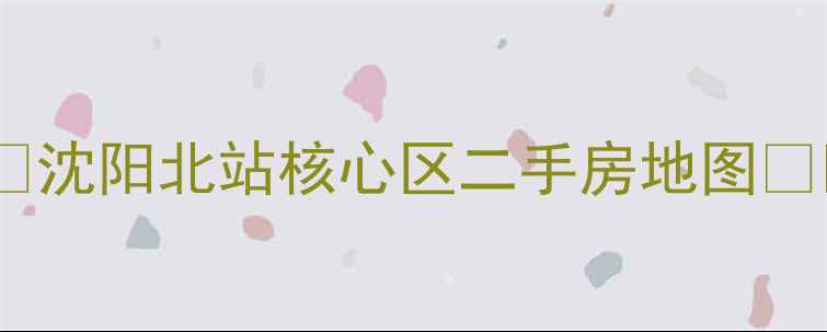 图片 🏙️沈阳北站核心区二手房地图🏙️2