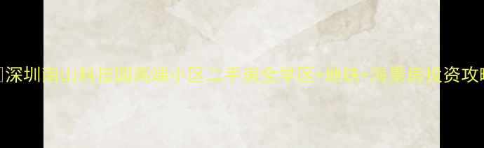 图片 🏙️深圳南山科技园高端小区二手房全学区+地铁+海景房投资攻略🏠