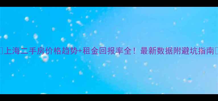 图片 🏠上海二手房价格趋势+租金回报率全！最新数据附避坑指南💰