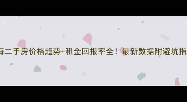 图片 🏠上海二手房价格趋势+租金回报率全！最新数据附避坑指南💰2