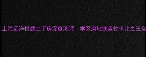 图片 🏠上海远洋悦庭二手房深度测评｜学区房地铁盘性价比之王全1