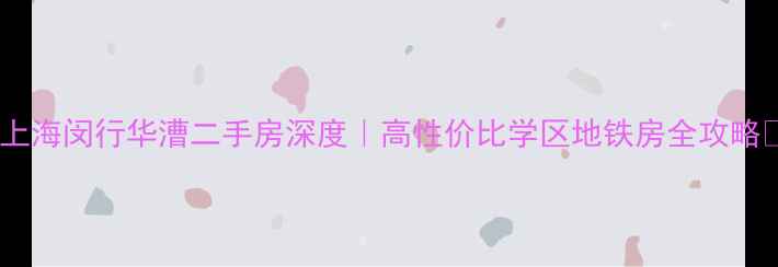 图片 🏠上海闵行华漕二手房深度｜高性价比学区地铁房全攻略🚇1