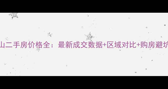 图片 🏠中山二手房价格全：最新成交数据+区域对比+购房避坑指南