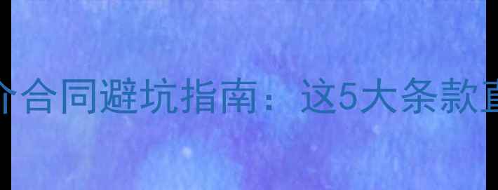 图片 🏠二手房买卖必看！中介合同避坑指南：这5大条款直接影响你能否顺利过户