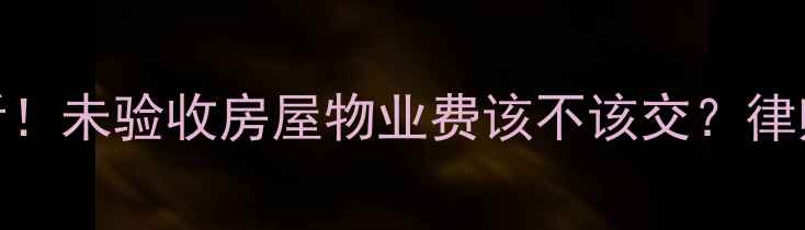 图片 🏠二手房交易必看！未验收房屋物业费该不该交？律师+流程+避坑指南