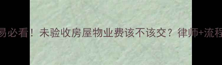 图片 🏠二手房交易必看！未验收房屋物业费该不该交？律师+流程+避坑指南1