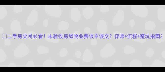 图片 🏠二手房交易必看！未验收房屋物业费该不该交？律师+流程+避坑指南2