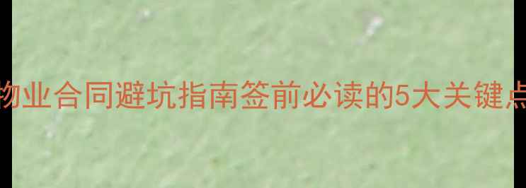 图片 🏠二手房必看！物业合同避坑指南签前必读的5大关键点（附检查清单）