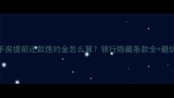 图片 🏠二手房提前还款违约金怎么算？银行隐藏条款全+避坑指南