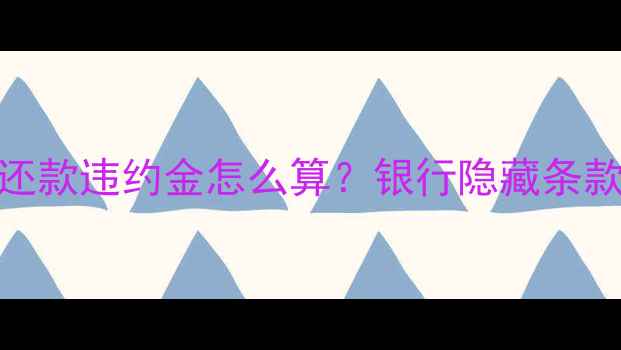图片 🏠二手房提前还款违约金怎么算？银行隐藏条款全+避坑指南1