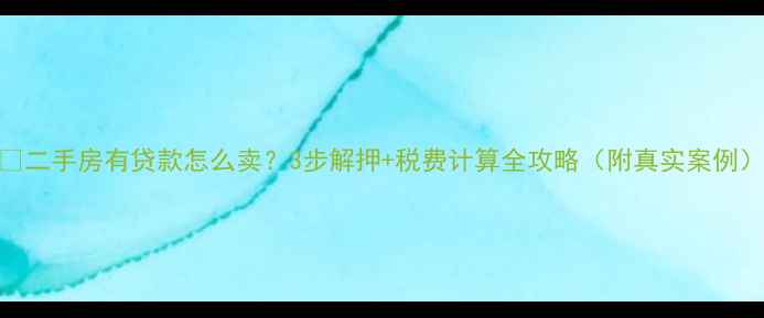 图片 🏠二手房有贷款怎么卖？3步解押+税费计算全攻略（附真实案例）