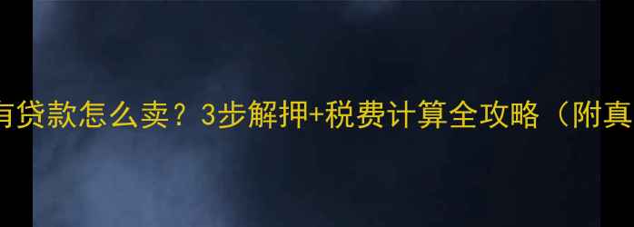 图片 🏠二手房有贷款怎么卖？3步解押+税费计算全攻略（附真实案例）1