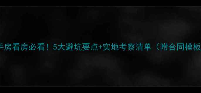 图片 🏠二手房看房必看！5大避坑要点+实地考察清单（附合同模板）💡2