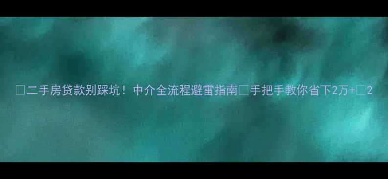 图片 🏠二手房贷款别踩坑！中介全流程避雷指南🔥手把手教你省下2万+💰2