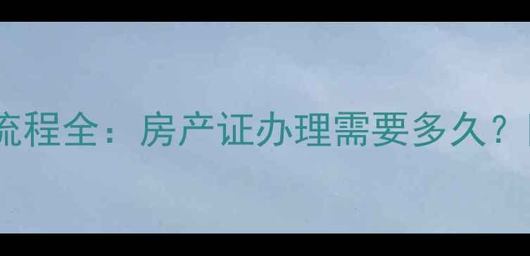 图片 🏠二手房过户流程全：房产证办理需要多久？附避坑指南🔑1