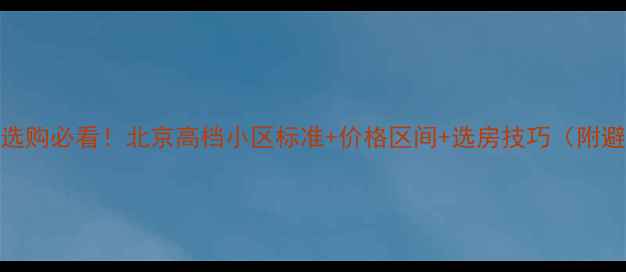图片 🏠二手房选购必看！北京高档小区标准+价格区间+选房技巧（附避坑指南）