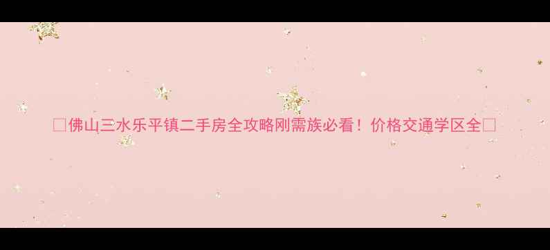图片 🏠佛山三水乐平镇二手房全攻略刚需族必看！价格交通学区全💰