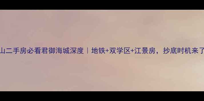 图片 🏠佛山二手房必看君御海城深度｜地铁+双学区+江景房，抄底时机来了？🔥