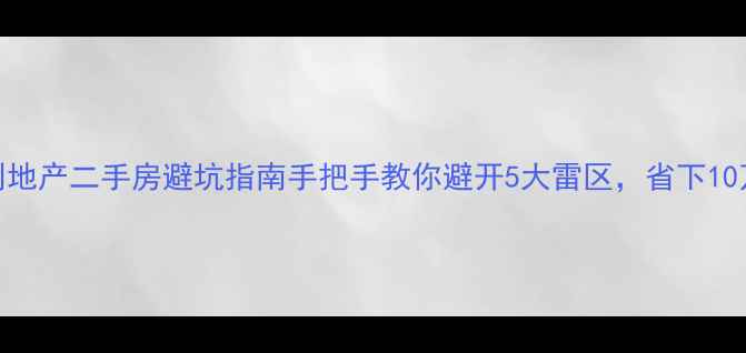 图片 🏠保利地产二手房避坑指南手把手教你避开5大雷区，省下10万+！2