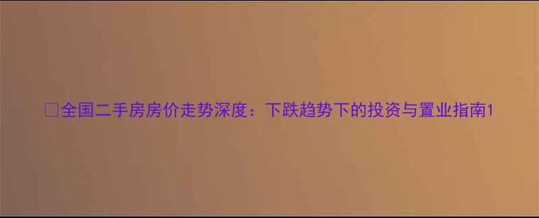 图片 🏠全国二手房房价走势深度：下跌趋势下的投资与置业指南1