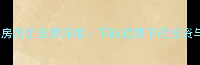 图片 🏠全国二手房房价走势深度：下跌趋势下的投资与置业指南2