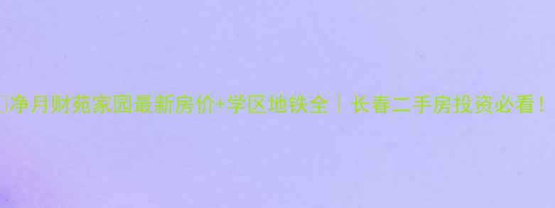 图片 🏠净月财苑家园最新房价+学区地铁全｜长春二手房投资必看！1