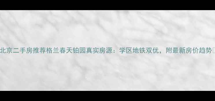 图片 🏠北京二手房推荐格兰春天铂园真实房源：学区地铁双优，附最新房价趋势🌟1