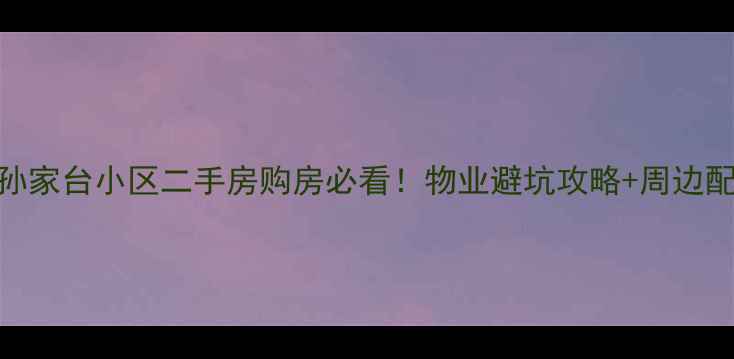 图片 🏠北京孙家台小区二手房购房必看！物业避坑攻略+周边配套全💡