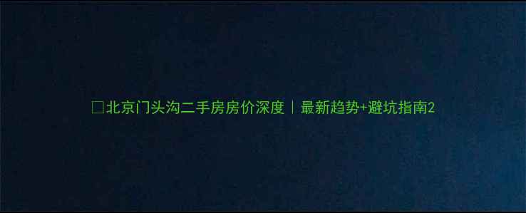 图片 🏠北京门头沟二手房房价深度｜最新趋势+避坑指南2
