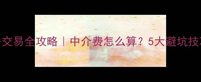 图片 🏠南京二手房交易全攻略｜中介费怎么算？5大避坑技巧+真实案例1