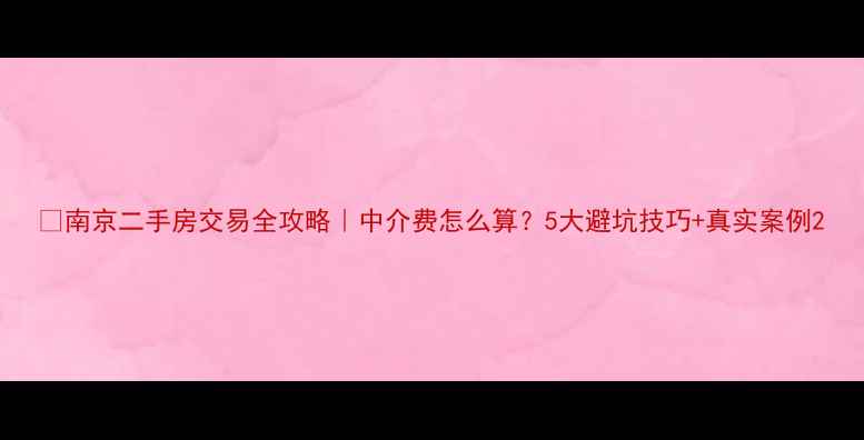 图片 🏠南京二手房交易全攻略｜中介费怎么算？5大避坑技巧+真实案例2