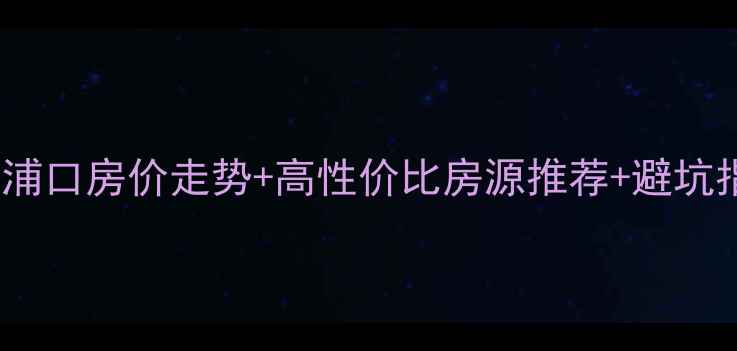 图片 🏠南京浦口二手房全攻略浦口房价走势+高性价比房源推荐+避坑指南（附真实成交案例）1