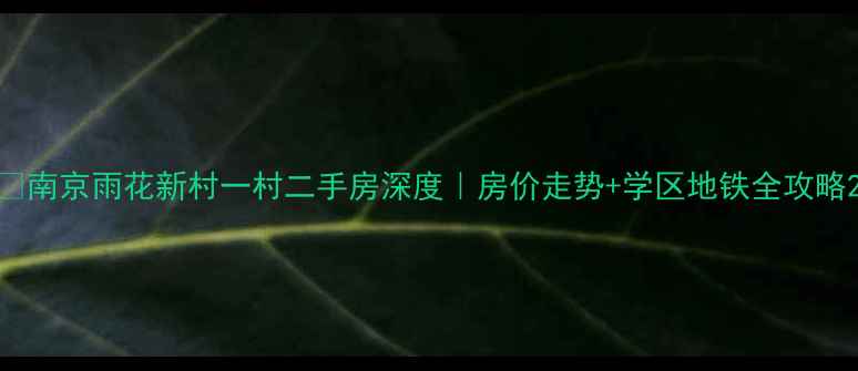 图片 🏠南京雨花新村一村二手房深度｜房价走势+学区地铁全攻略2