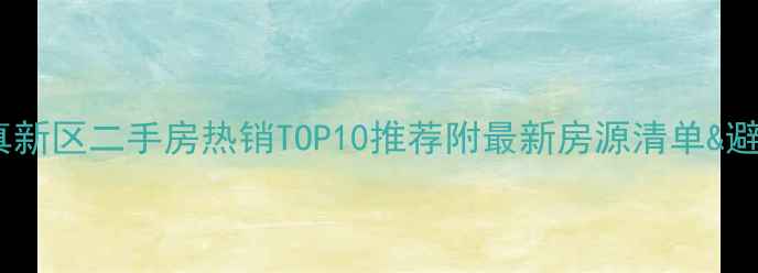 图片 🏠南平杨真新区二手房热销TOP10推荐附最新房源清单&避坑指南🌟1